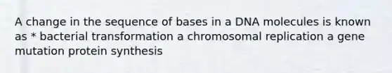 A change in the sequence of bases in a DNA molecules is known as * bacterial transformation a chromosomal replication a gene mutation protein synthesis