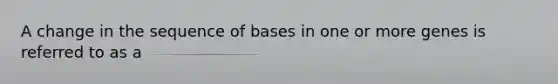 A change in the sequence of bases in one or more genes is referred to as a