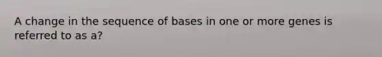 A change in the sequence of bases in one or more genes is referred to as a?