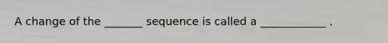 A change of the _______ sequence is called a ____________ .