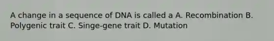 A change in a sequence of DNA is called a A. Recombination B. Polygenic trait C. Singe-gene trait D. Mutation