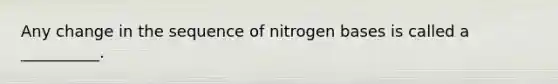 Any change in the sequence of nitrogen bases is called a __________.