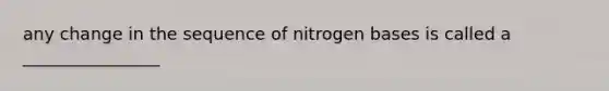 any change in the sequence of nitrogen bases is called a ________________