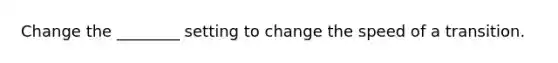 Change the ________ setting to change the speed of a transition.