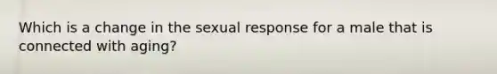 Which is a change in the sexual response for a male that is connected with aging?