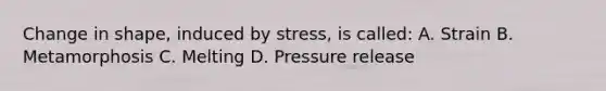 Change in shape, induced by stress, is called: A. Strain B. Metamorphosis C. Melting D. Pressure release