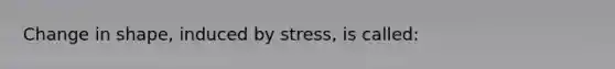 Change in shape, induced by stress, is called: