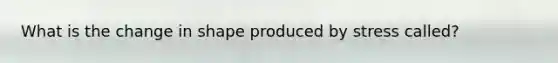 What is the change in shape produced by stress called?
