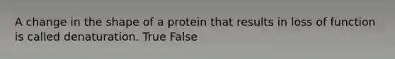 A change in the shape of a protein that results in loss of function is called denaturation. True False