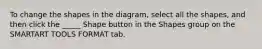 To change the shapes in the diagram, select all the shapes, and then click the _____ Shape button in the Shapes group on the SMARTART TOOLS FORMAT tab.