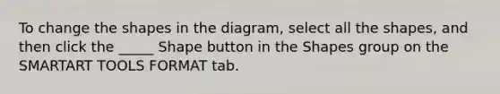 To change the shapes in the diagram, select all the shapes, and then click the _____ Shape button in the Shapes group on the SMARTART TOOLS FORMAT tab.