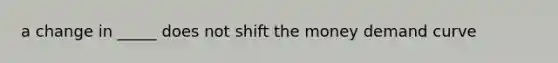 a change in _____ does not shift the money demand curve