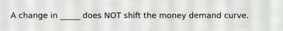A change in _____ does NOT shift the money demand curve.