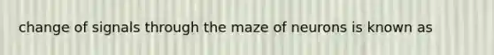 change of signals through the maze of neurons is known as