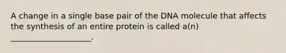 A change in a single base pair of the DNA molecule that affects the synthesis of an entire protein is called a(n) ____________________.