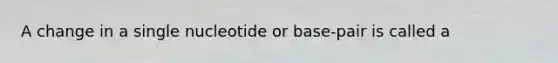 A change in a single nucleotide or base-pair is called a