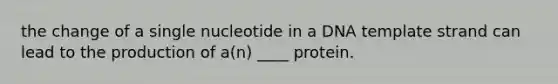 the change of a single nucleotide in a DNA template strand can lead to the production of a(n) ____ protein.