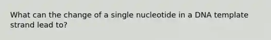 What can the change of a single nucleotide in a DNA template strand lead to?