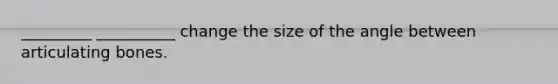 _________ __________ change the size of the angle between articulating bones.