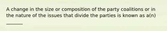 A change in the size or composition of the party coalitions or in the nature of the issues that divide the parties is known as a(n) _______