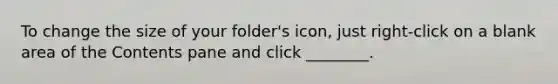 To change the size of your folder's icon, just right-click on a blank area of the Contents pane and click ________.