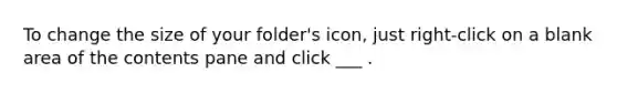 To change the size of your folder's icon, just right-click on a blank area of the contents pane and click ___ .