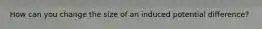 How can you change the size of an induced potential difference?
