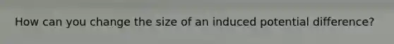 How can you change the size of an induced potential difference?