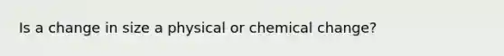 Is a change in size a physical or chemical change?