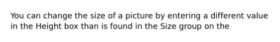 You can change the size of a picture by entering a different value in the Height box than is found in the Size group on the