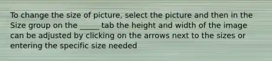To change the size of picture, select the picture and then in the Size group on the _____ tab the height and width of the image can be adjusted by clicking on the arrows next to the sizes or entering the specific size needed
