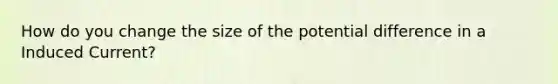 How do you change the size of the potential difference in a Induced Current?