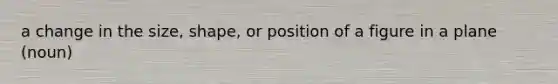 a change in the size, shape, or position of a figure in a plane (noun)