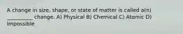 A change in size, shape, or state of matter is called a(n) __________ change. A) Physical B) Chemical C) Atomic D) Impossible