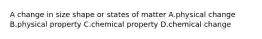 A change in size shape or states of matter A.physical change B.physical property C.chemical property D.chemical change