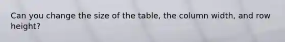 Can you change the size of the table, the column width, and row height?