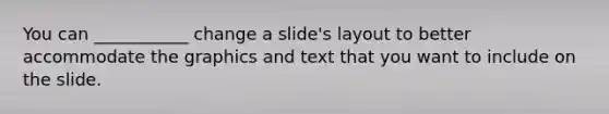 You can ___________ change a slide's layout to better accommodate the graphics and text that you want to include on the slide.