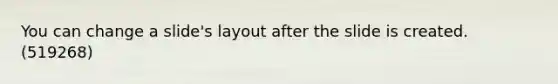 You can change a slide's layout after the slide is created. (519268)