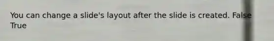 You can change a slide's layout after the slide is created. False True