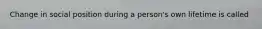 Change in social position during a person's own lifetime is called