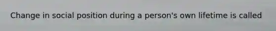 Change in social position during a person's own lifetime is called