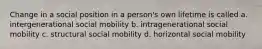 Change in a social position in a person's own lifetime is called a. intergenerational social mobility b. intragenerational social mobility c. structural social mobility d. horizontal social mobility