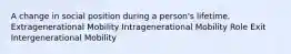 A change in social position during a person's lifetime. Extragenerational Mobility Intragenerational Mobility Role Exit Intergenerational Mobility