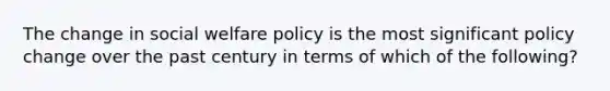 The change in social welfare policy is the most significant policy change over the past century in terms of which of the following?