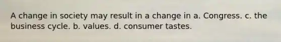 A change in society may result in a change in a. Congress. c. the business cycle. b. values. d. consumer tastes.