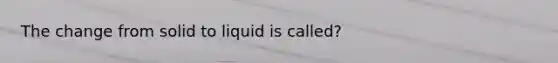 The change from solid to liquid is called?