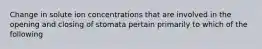 Change in solute ion concentrations that are involved in the opening and closing of stomata pertain primarily to which of the following