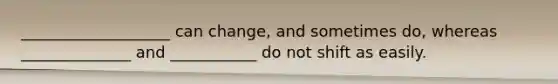 ___________________ can change, and sometimes do, whereas ______________ and ___________ do not shift as easily.