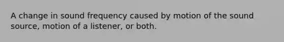 A change in sound frequency caused by motion of the sound source, motion of a listener, or both.