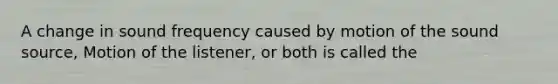 A change in sound frequency caused by motion of the sound source, Motion of the listener, or both is called the